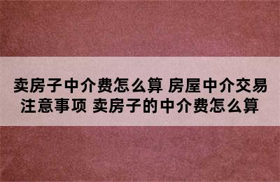 卖房子中介费怎么算 房屋中介交易注意事项 卖房子的中介费怎么算